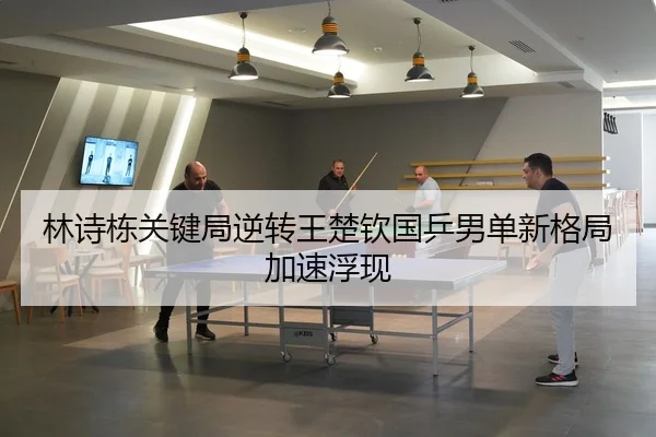 林诗栋关键局逆转王楚钦国乒男单新格局加速浮现（Kaiyun）