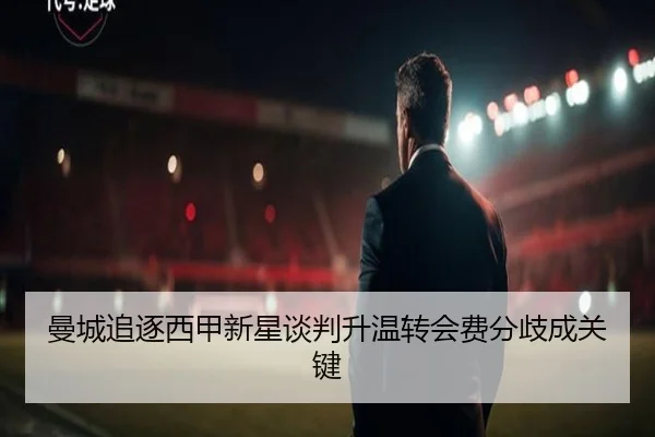 曼城追逐西甲新星谈判升温转会费分歧成关键（Kaiyun）