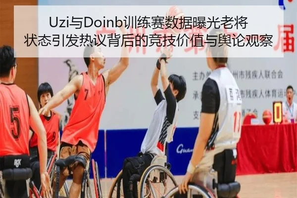 Uzi与Doinb训练赛数据曝光老将状态引发热议背后的竞技价值与舆论观察（Kaiyun）